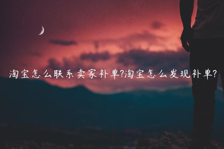 淘寶怎么聯(lián)系賣家補(bǔ)單?淘寶怎么發(fā)現(xiàn)補(bǔ)單?